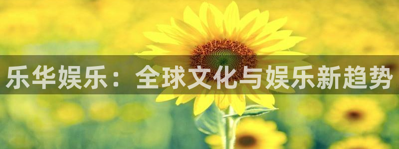 mg不朽情缘爆分后怎么拿奖励：乐华娱乐：全球文化与娱乐新趋势